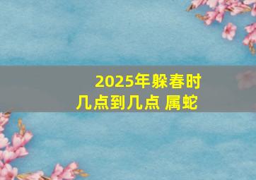 2025年躲春时几点到几点 属蛇